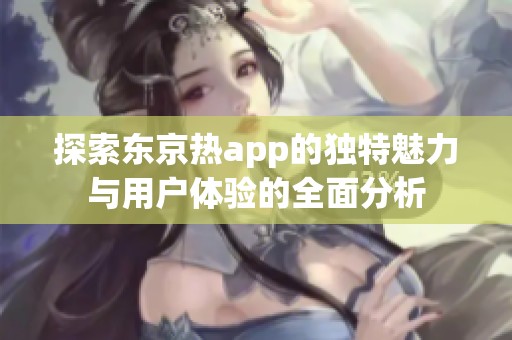 探索东京热app的独特魅力与用户体验的全面分析
