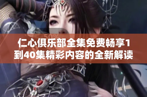仁心俱乐部全集免费畅享1到40集精彩内容的全新解读