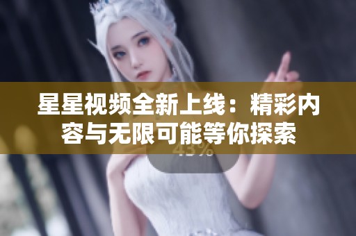 星星视频全新上线：精彩内容与无限可能等你探索