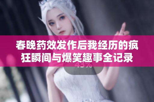 春晚药效发作后我经历的疯狂瞬间与爆笑趣事全记录