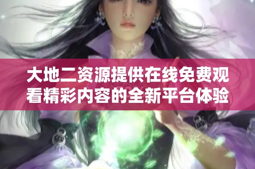 大地二资源提供在线免费观看精彩内容的全新平台体验