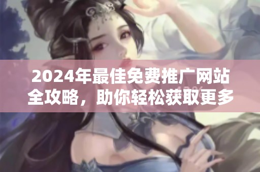 2024年最佳免费推广网站全攻略，助你轻松获取更多流量