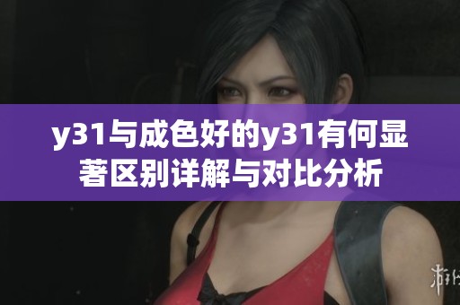 y31与成色好的y31有何显著区别详解与对比分析