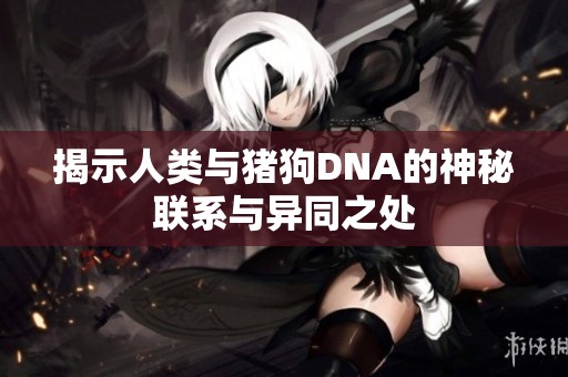 揭示人类与猪狗DNA的神秘联系与异同之处