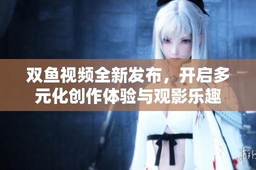 双鱼视频全新发布，开启多元化创作体验与观影乐趣