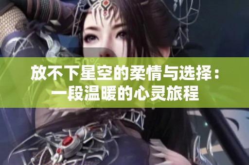 放不下星空的柔情与选择：一段温暖的心灵旅程