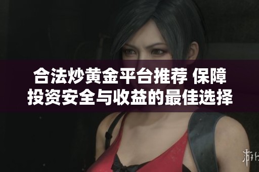 合法炒黄金平台推荐 保障投资安全与收益的最佳选择