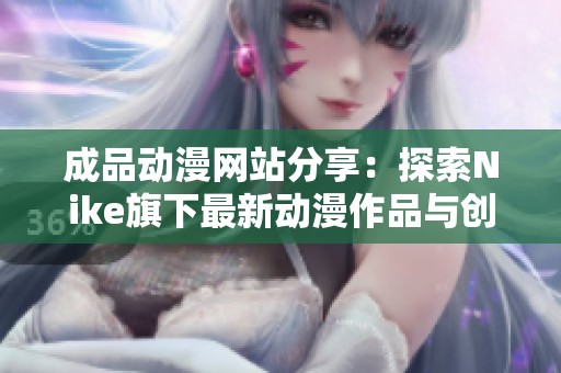 成品动漫网站分享：探索Nike旗下最新动漫作品与创意设计