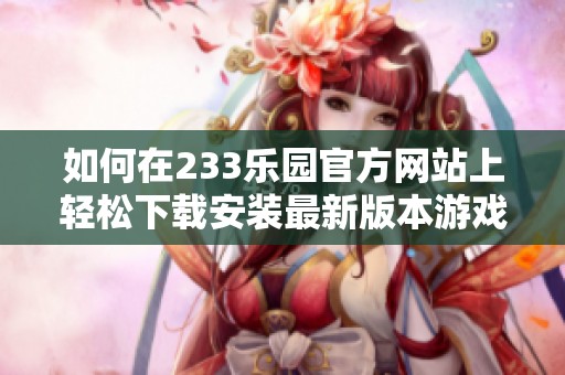 如何在233乐园官方网站上轻松下载安装最新版本游戏指南