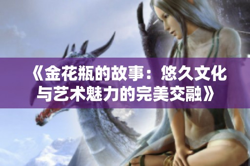 《金花瓶的故事：悠久文化与艺术魅力的完美交融》