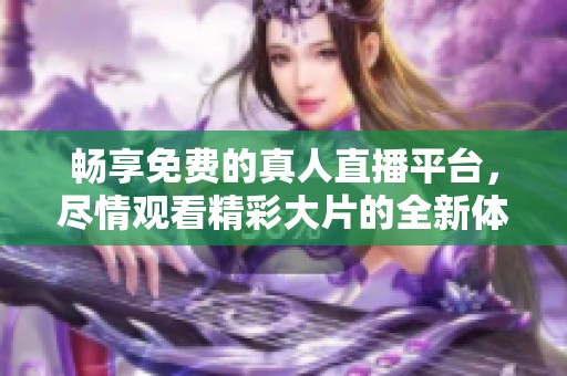 畅享免费的真人直播平台，尽情观看精彩大片的全新体验