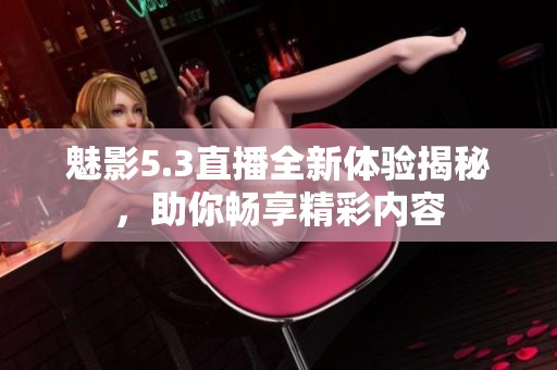 魅影5.3直播全新体验揭秘，助你畅享精彩内容