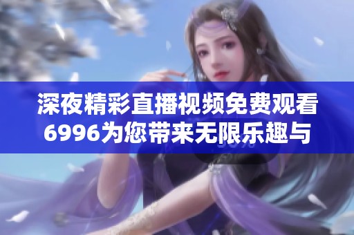 深夜精彩直播视频免费观看6996为您带来无限乐趣与惊喜