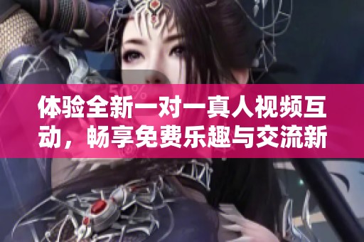 体验全新一对一真人视频互动，畅享免费乐趣与交流新方式