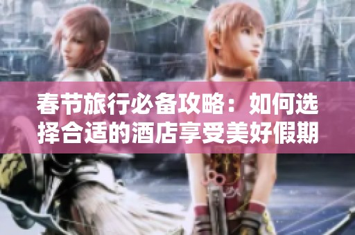 春节旅行必备攻略：如何选择合适的酒店享受美好假期