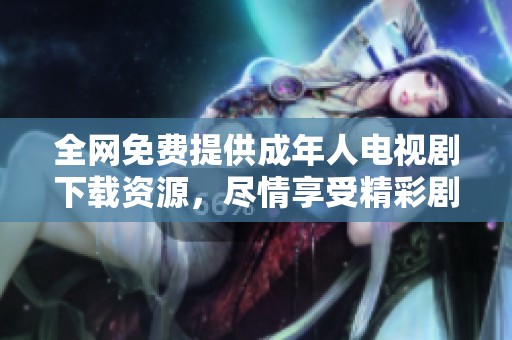 全网免费提供成年人电视剧下载资源，尽情享受精彩剧情