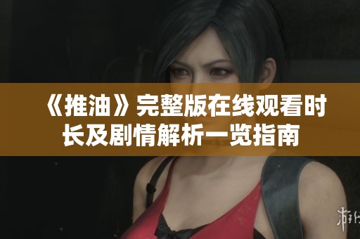 《推油》完整版在线观看时长及剧情解析一览指南