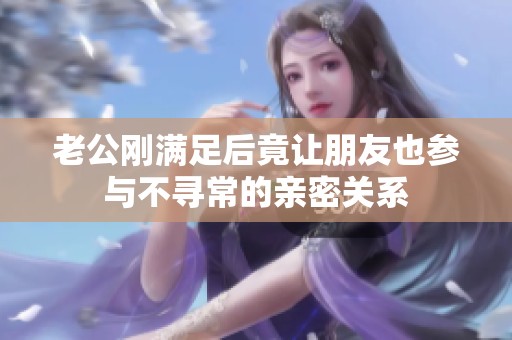 老公刚满足后竟让朋友也参与不寻常的亲密关系