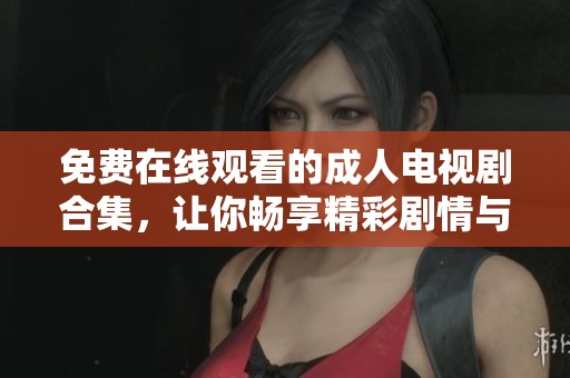 免费在线观看的成人电视剧合集，让你畅享精彩剧情与激情内容