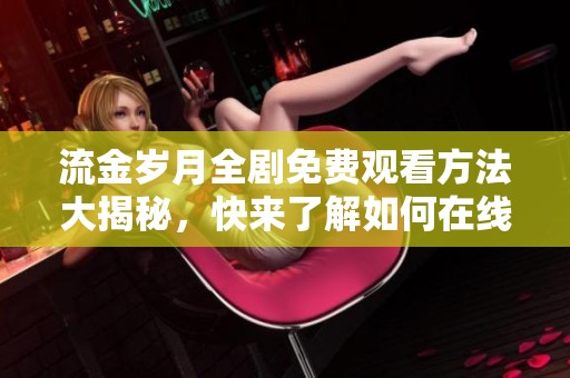 流金岁月全剧免费观看方法大揭秘，快来了解如何在线看全集吧