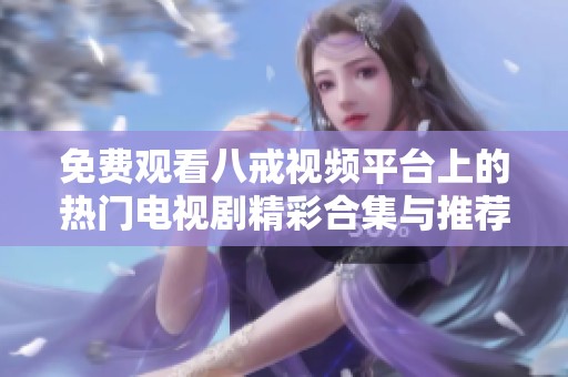 免费观看八戒视频平台上的热门电视剧精彩合集与推荐
