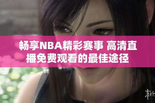 畅享NBA精彩赛事 高清直播免费观看的最佳途径