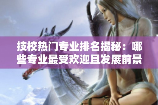 技校热门专业排名揭秘：哪些专业最受欢迎且发展前景广阔