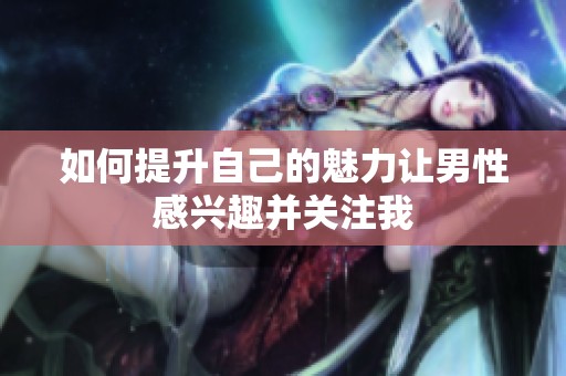 如何提升自己的魅力让男性感兴趣并关注我