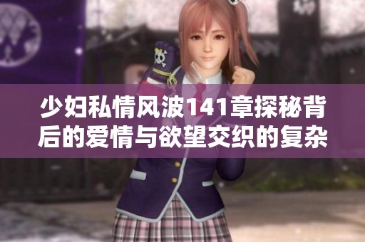少妇私情风波141章探秘背后的爱情与欲望交织的复杂关系