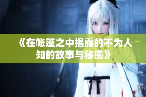 《在帐篷之中揭露的不为人知的故事与秘密》
