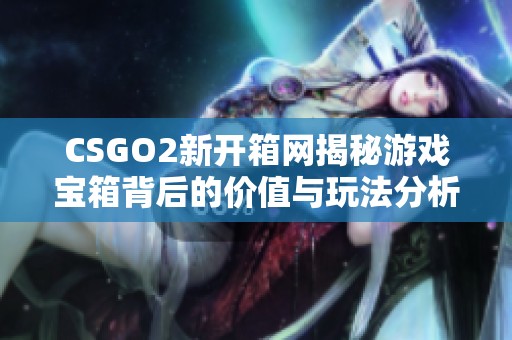 CSGO2新开箱网揭秘游戏宝箱背后的价值与玩法分析