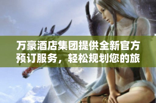 万豪酒店集团提供全新官方预订服务，轻松规划您的旅程