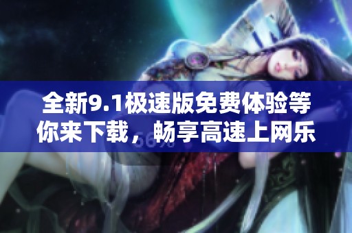 全新9.1极速版免费体验等你来下载，畅享高速上网乐趣