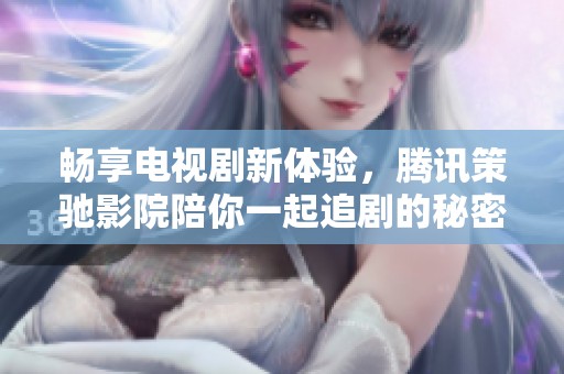 畅享电视剧新体验，腾讯策驰影院陪你一起追剧的秘密攻略