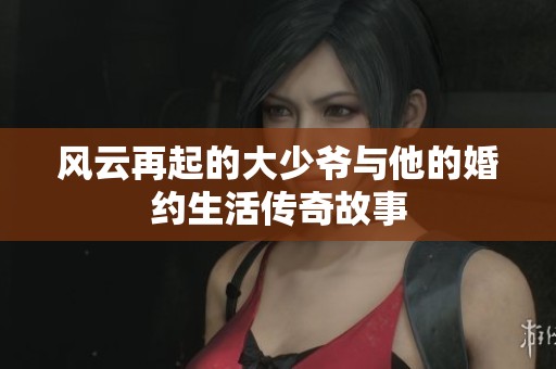 风云再起的大少爷与他的婚约生活传奇故事