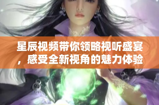 星辰视频带你领略视听盛宴，感受全新视角的魅力体验
