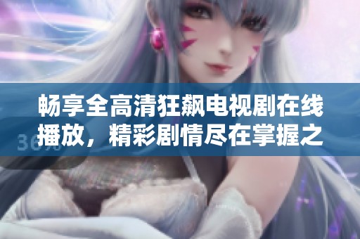 畅享全高清狂飙电视剧在线播放，精彩剧情尽在掌握之中
