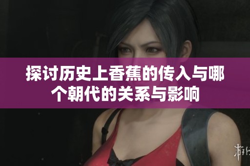 探讨历史上香蕉的传入与哪个朝代的关系与影响