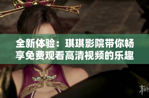 全新体验：琪琪影院带你畅享免费观看高清视频的乐趣