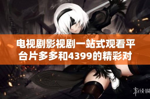 电视剧影视剧一站式观看平台片多多和4399的精彩对比分析