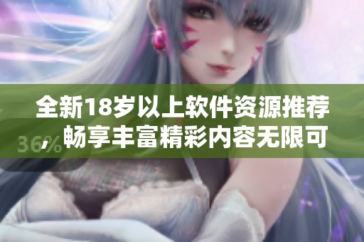 全新18岁以上软件资源推荐，畅享丰富精彩内容无限可能