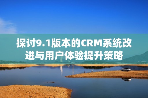 探讨9.1版本的CRM系统改进与用户体验提升策略