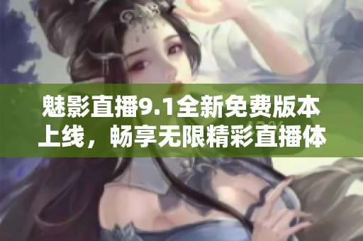魅影直播9.1全新免费版本上线，畅享无限精彩直播体验！
