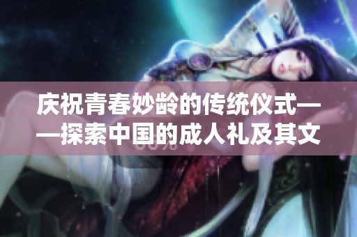 庆祝青春妙龄的传统仪式——探索中国的成人礼及其文化意义