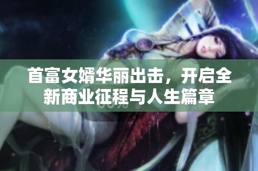 首富女婿华丽出击，开启全新商业征程与人生篇章
