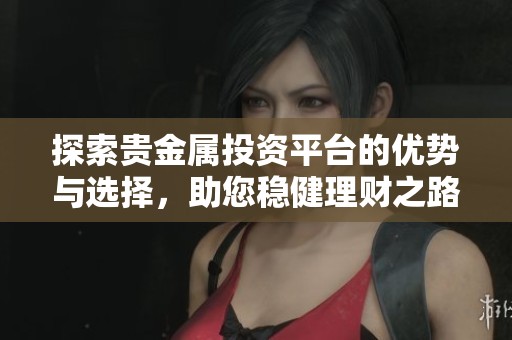 探索贵金属投资平台的优势与选择，助您稳健理财之路