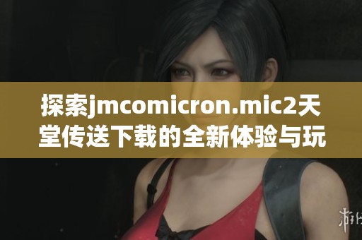 探索jmcomicron.mic2天堂传送下载的全新体验与玩法详细指南