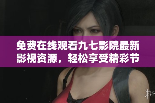 免费在线观看九七影院最新影视资源，轻松享受精彩节目