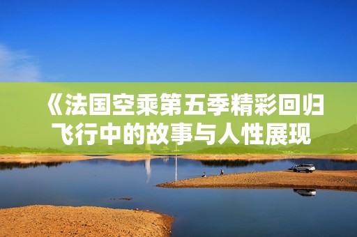 《法国空乘第五季精彩回归 飞行中的故事与人性展现》