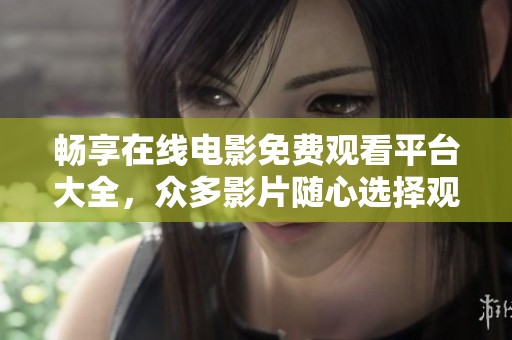 畅享在线电影免费观看平台大全，众多影片随心选择观看